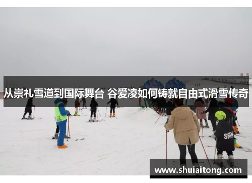 从崇礼雪道到国际舞台 谷爱凌如何铸就自由式滑雪传奇 从崇礼雪道到国际舞台 谷爱凌如何铸就自由式滑雪传奇