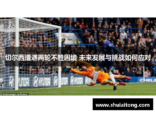 切尔西遭遇两轮不胜困境 未来发展与挑战如何应对