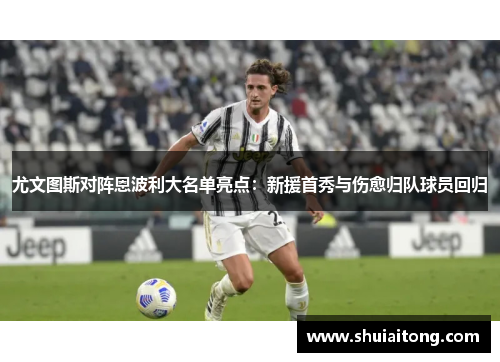 尤文图斯对阵恩波利大名单亮点:新援首秀与伤愈归队球员回归 尤文图斯对阵恩波利大名单亮点:新援首秀与伤愈归队球员回归