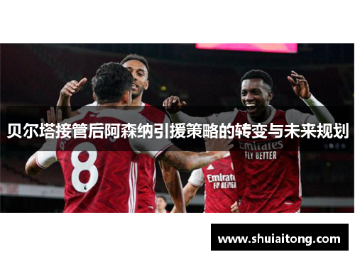 贝尔塔接管后阿森纳引援策略的转变与未来规划