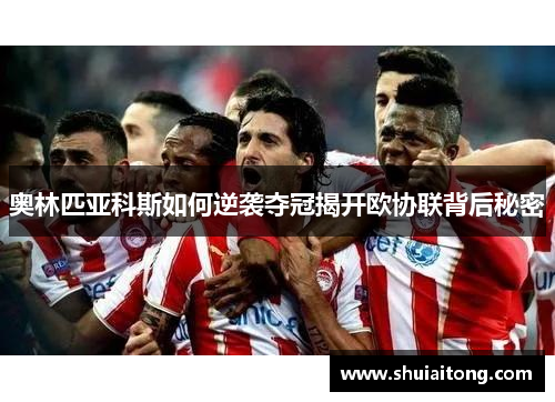 奥林匹亚科斯如何逆袭夺冠揭开欧协联背后秘密