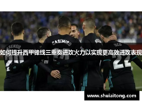 如何提升西甲锋线三重奏进攻火力以实现更高效进攻表现